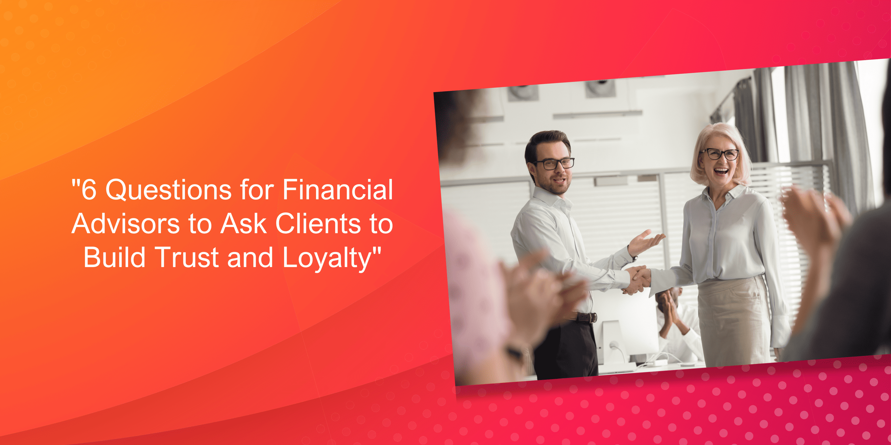 6 Questions for Financial Advisors to Ask Clients to Build Trust and Loyalty